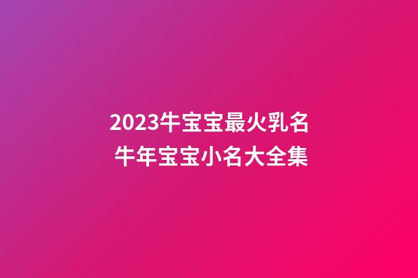 2023牛宝宝最火乳名 牛年宝宝小名大全集